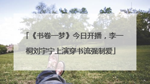 《书卷一梦》今日开播，李一桐刘宇宁上演穿书流强制爱
