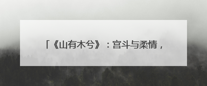 《山有木兮》：宫斗与柔情，如何兼修戏剧张力？｜微剧评