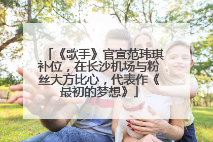 《歌手》官宣范玮琪补位，在长沙机场与粉丝大方比心，代表作《最初的梦想》
