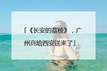 《长安的荔枝》，广州真给西安送来了