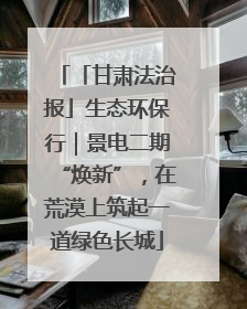 「甘肃法治报」生态环保行｜景电二期“焕新”，在荒漠上筑起一道绿色长城