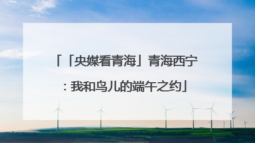 「央媒看青海」青海西宁：我和鸟儿的端午之约
