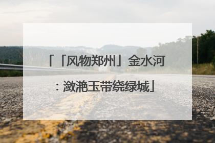 「风物郑州」金水河：潋滟玉带绕绿城