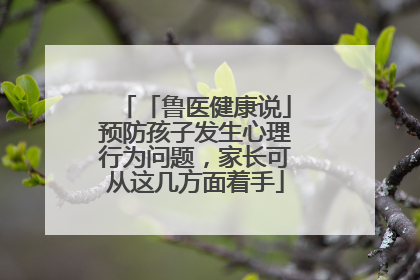 「鲁医健康说」预防孩子发生心理行为问题，家长可从这几方面着手