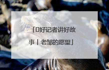  好记者讲好故事丨老邹的愿望