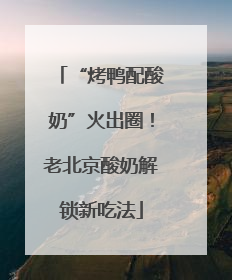 “烤鸭配酸奶”火出圈！老北京酸奶解锁新吃法
