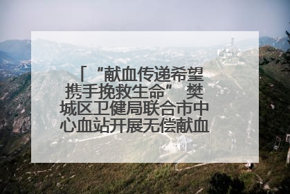 “献血传递希望 携手挽救生命” 樊城区卫健局联合市中心血站开展无偿献血科普公益活动