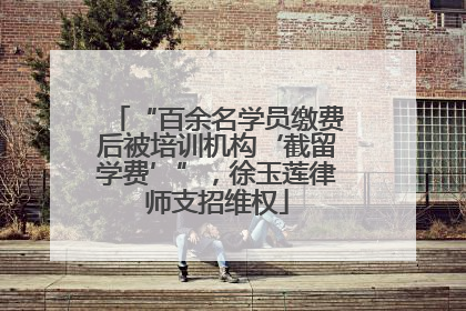 “百余名学员缴费后被培训机构‘截留学费’”，徐玉莲律师支招维权