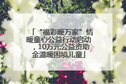 “福彩暖万家”情暖童心公益行动启动，10万元公益资助金温暖困境儿童