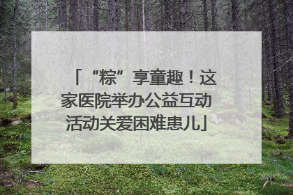 “粽”享童趣！这家医院举办公益互动活动关爱困难患儿