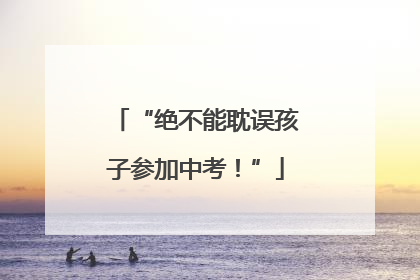 “绝不能耽误孩子参加中考！”