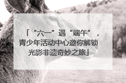 “六一”遇“端午”，青少年活动中心邀你解锁光影非遗奇妙之旅