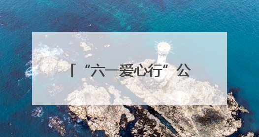 “六一爱心行”公益活动面向全国征集100名先心病患儿进行免费手术