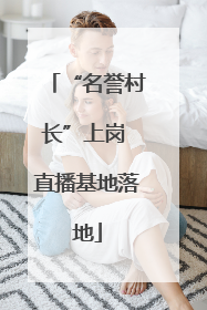“名誉村长”上岗 直播基地落地