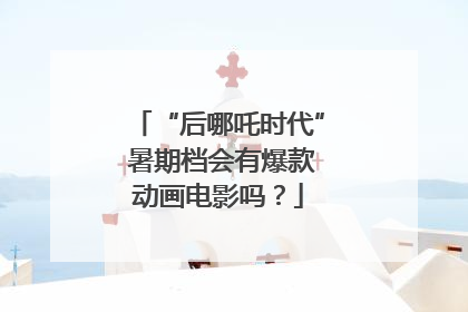 “后哪吒时代” 暑期档会有爆款动画电影吗？