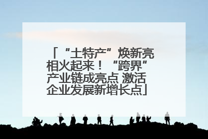 “土特产”焕新亮相火起来！“跨界”产业链成亮点 激活企业发展新增长点