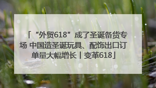 “外贸618”成了圣诞备货专场 中国造圣诞玩具、配饰出口订单量大幅增长丨变革618