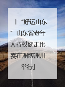 “好运山东”山东省老年人持杖健走比赛在淄博淄川举行