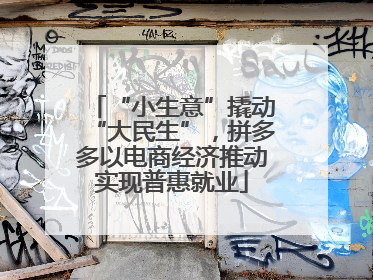 “小生意”撬动“大民生”，拼多多以电商经济推动实现普惠就业