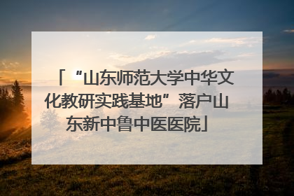“山东师范大学中华文化教研实践基地”落户山东新中鲁中医医院