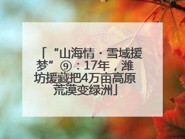 “山海情・雪域援梦”⑨：17年，潍坊援藏把4万亩高原荒漠变绿洲