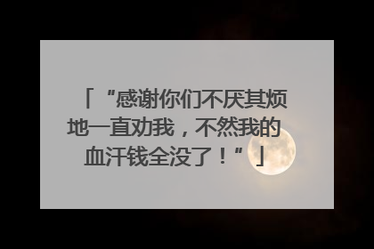 “感谢你们不厌其烦地一直劝我，不然我的血汗钱全没了！”