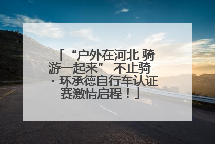 “户外在河北 骑游一起来” 不止骑・环承德自行车认证赛激情启程！