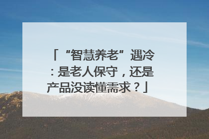 “智慧养老”遇冷：是老人保守，还是产品没读懂需求？