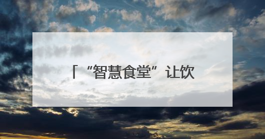 “智慧食堂”让饮食更接地气受欢迎