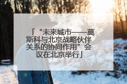 “未来城市——莫斯科与北京战略伙伴关系的协同作用”会议在北京举行