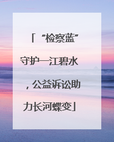 “检察蓝”守护一江碧水，公益诉讼助力长河蝶变