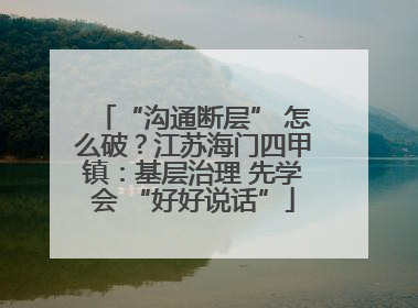 “沟通断层” 怎么破？江苏海门四甲镇：基层治理 先学会 “好好说话”