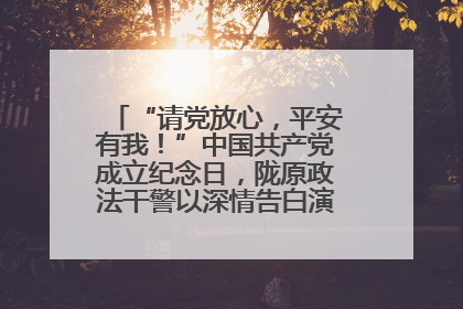 “请党放心，平安有我！”中国共产党成立纪念日，陇原政法干警以深情告白演绎“硬核”浪漫