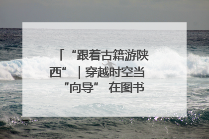 “跟着古籍游陕西”｜穿越时空当“向导” 在图书馆外“活”起来
