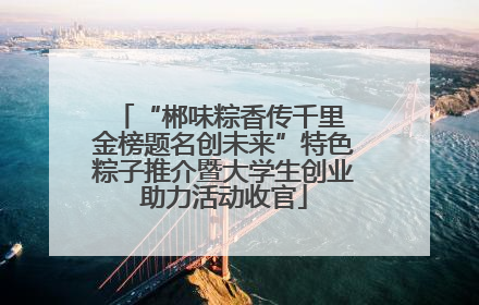 “郴味粽香传千里 金榜题名创未来”特色粽子推介暨大学生创业助力活动收官