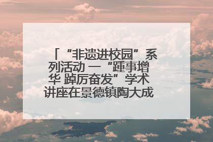 “非遗进校园”系列活动 一“踵事增华 踔厉奋发”学术讲座在景德镇陶大成功举办（图）