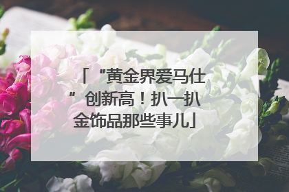 “黄金界爱马仕”创新高！扒一扒金饰品那些事儿