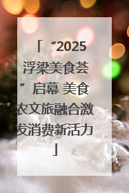 “2025 浮梁美食荟”启幕 美食农文旅融合激发消费新活力