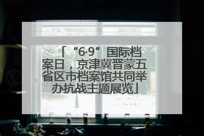 “6·9”国际档案日，京津冀晋蒙五省区市档案馆共同举办抗战主题展览