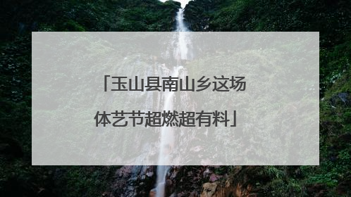 玉山县南山乡这场体艺节超燃超有料