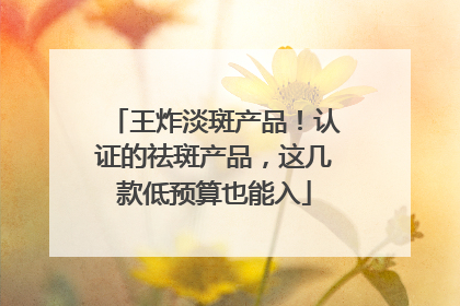 王炸淡斑产品！认证的祛斑产品，这几款低预算也能入