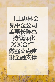 王忠林会见中金公司董事长陈亮 持续深化务实合作 做强支点建设金融支撑