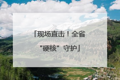 现场直击！全省“硬核”守护