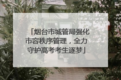 烟台市城管局强化市容秩序管理，全力守护高考考生逐梦