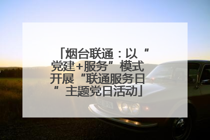 烟台联通：以“党建+服务”模式开展“联通服务日”主题党日活动