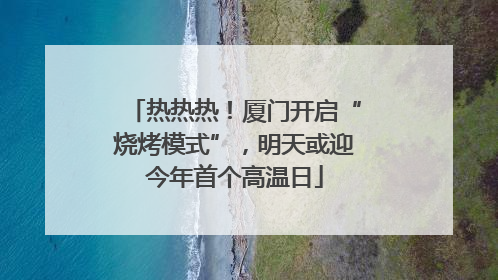 热热热！厦门开启“烧烤模式”，明天或迎今年首个高温日