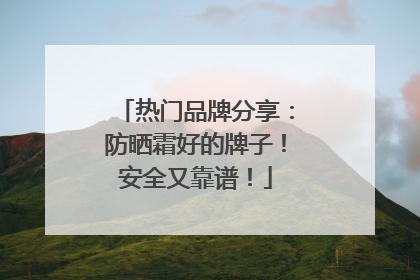 热门品牌分享：防晒霜好的牌子！安全又靠谱！