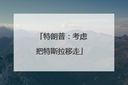 特朗普：考虑把特斯拉移走