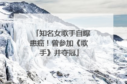 知名女歌手自曝患癌！曾参加《歌手》并夺冠