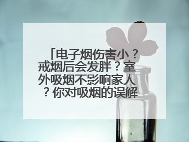 电子烟伤害小？戒烟后会发胖？室外吸烟不影响家人？你对吸烟的误解还很深！